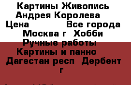 Картины Живопись Андрея Королева. › Цена ­ 9 000 - Все города, Москва г. Хобби. Ручные работы » Картины и панно   . Дагестан респ.,Дербент г.